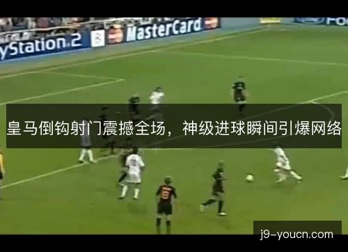 皇马倒钩射门震撼全场,神级进球瞬间引爆网络 皇马倒钩射门震撼全场,神级进球瞬间引爆网络